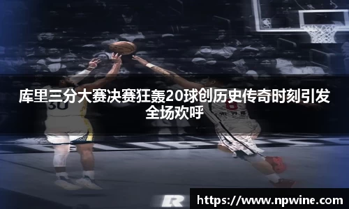 库里三分大赛决赛狂轰20球创历史传奇时刻引发全场欢呼