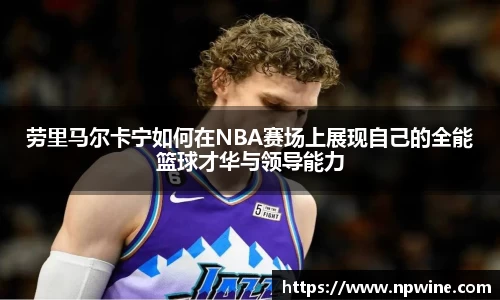 劳里马尔卡宁如何在NBA赛场上展现自己的全能篮球才华与领导能力