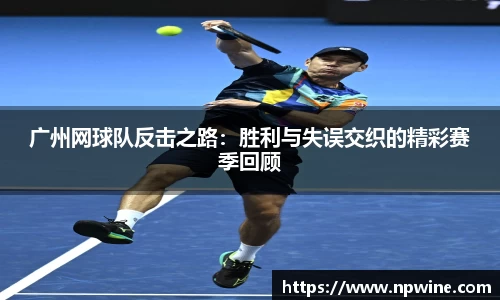 广州网球队反击之路：胜利与失误交织的精彩赛季回顾