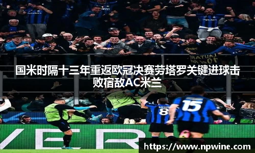 国米时隔十三年重返欧冠决赛劳塔罗关键进球击败宿敌AC米兰